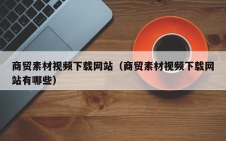 宁阳商贸素材视频下载网站（商贸素材视频下载网站有哪些）