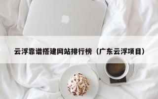 宁阳云浮靠谱搭建网站排行榜（广东云浮项目）