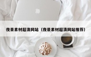 宁阳夜景素材超清网站（夜景素材超清网站推荐）