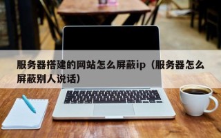 宁阳服务器搭建的网站怎么屏蔽ip（服务器怎么屏蔽别人说话）