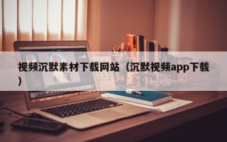 宁阳视频沉默素材下载网站（沉默视频app下载）