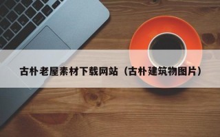 宁阳古朴老屋素材下载网站（古朴建筑物图片）